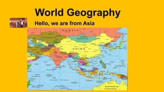 World Geography 
Hello, we are from Asia 
 
