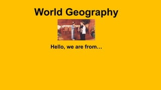 World Geography
Hello, we are from…
 