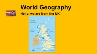 World Geography
Hello, we are from the UK
 