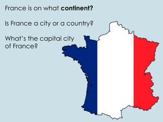 France is on what continent?
Is France a city or a country?
What’s the capital city
of France?
 