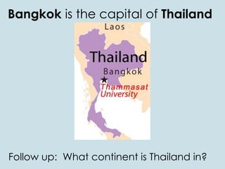 Bangkok is the capital of Thailand
Follow up: What continent is Thailand in?
 