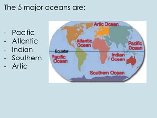 The 5 major oceans are:
- Pacific
- Atlantic
- Indian
- Southern
- Artic
 