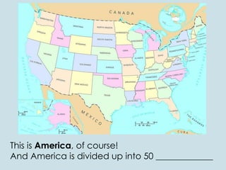 This is America, of course!
And America is divided up into 50 _____________
 