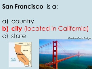 San Francisco is a:
a) country
b) city (located in California)
c) state Golden Gate Bridge
 