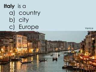 Italy is a
a) country
b) city
c) Europe Venice
 