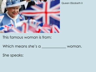 This famous woman is from:
Which means she’s a _____________ woman.
She speaks:
Queen Elizabeth II
 