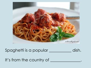 Spaghetti is a popular ___________ dish.
It’s from the country of _______________.
 