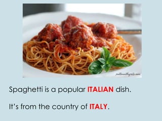 Spaghetti is a popular ITALIAN dish.
It’s from the country of ITALY.
 