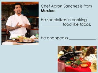 Chef Aaron Sanchez is from
Mexico.
He specializes in cooking
___________ food like tacos.
He also speaks ______________.
 