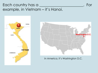 Each country has a _______________________. For
example, in Vietnam – it’s Hanoi.
In America, it’s Washington D.C.
 