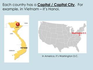 Each country has a Capital / Capital City. For
example, in Vietnam – it’s Hanoi.
In America, it’s Washington D.C.
 