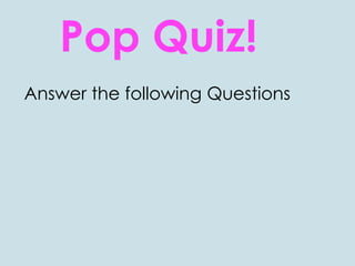 Pop Quiz!
Answer the following Questions
 