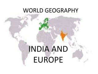 WORLD GEOGRAPHY




 INDIA AND
  EUROPE
 