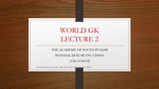 WORLD GK
LECTURE 2
THE ACADEMY OF SOUTH PUNJAB
SHAFEEK DOGAR 0301-1209456
( GK COACH)
GK CLASSES BY Shafeek Dogar : PPSC, FPSC, KPSC, SPSC TESTs 0301-1209456
 