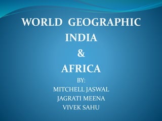 WORLD GEOGRAPHIC
INDIA
&
AFRICA
BY:
MITCHELL JASWAL
JAGRATI MEENA
VIVEK SAHU
 