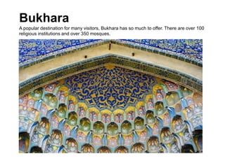 Bukhara
A popular destination for many visitors, Bukhara has so much to offer. There are over 100
religious institutions and over 350 mosques.
 