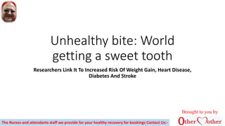 Unhealthy bite: World
getting a sweet tooth
Researchers Link It To Increased Risk Of Weight Gain, Heart Disease,
Diabetes And Stroke
Brought to you by
The Nurses and attendants staff we provide for your healthy recovery for bookings Contact Us:-
 