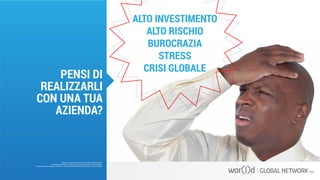 ALTO INVESTIMENTO
ALTO RISCHIO
BUROCRAZIA
STRESS
CRISI GLOBALE
Questo è un documento ufficiale di WOR(l)D Global Network.
È fatto assoluto divieto di modifica o copia non autorizzata di tale documento.
È altresì consentito stampare, scaricare e riprodurre liberamente tale documento a fini promozionali.
PENSI DI
REALIZZARLI
CON UNA TUA
AZIENDA?
 