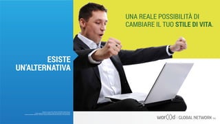 UNA REALE POSSIBILITÀ DI
CAMBIARE IL TUO STILE DI VITA.
Questo è un documento ufficiale di WOR(l)D Global Network.
È fatto assoluto divieto di modifica o copia non autorizzata di tale documento.
È altresì consentito stampare, scaricare e riprodurre liberamente tale documento a fini promozionali.
ESISTE
UN’ALTERNATIVA
 