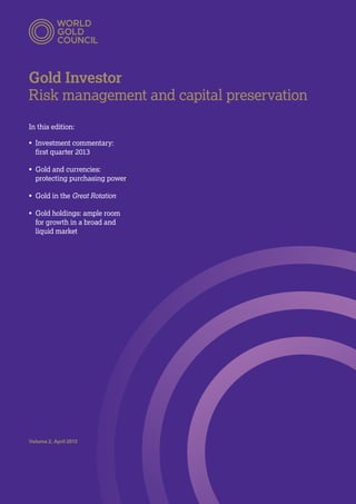 Gold Investor
Risk management and capital preservation
In this edition:
•	 Investment commentary:
first quarter 2013
•	 Gold and currencies:
protecting purchasing power
•	 Gold in the Great Rotation
•	 Gold holdings: ample room
for growth in a broad and
liquid market
Volume 2, April 2013
 
