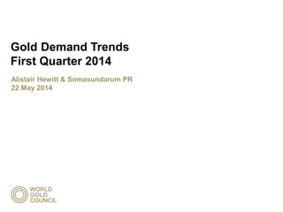 Gold Demand Trends
First Quarter 2014
Alistair Hewitt & Somasundarum PR
22 May 2014
 