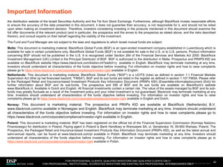 Important Information
40
FOR PROFESSIONAL CLIENTS, QUALIFIED INVESTORS AND QUALIFIED CLIENTS ONLY/
FOR PROFESSIONAL, INSTITUTIONAL, ACCREDITED INVESTORS AND EXISTING SEA PROFESSIONAL INTERMEDIARIES ONLY
the distribution website of the Israeli Securities Authority and the Tel Aviv Stock Exchange. Furthermore, although BlackRock invests reasonable efforts
to ensure the accuracy of the data presented in this document, it does not guarantee their accuracy, is not responsible for it, and should not be relied
upon when making an investment decision. Therefore, investors considering investing in the products mentioned in this document should examine the
full offer documents of the relevant product (and in particular, the prospectus and the annex to the prospectus as stated above, and the risks described
therein), and consult experts on their behalf regarding the viability of the investment.
The Fund and Fund Manager are not subject to the laws and regulations to which Israeli mutual funds are subject.
Malta: This document is marketing material. BlackRock Global Funds (BGF) is an open-ended investment company established in Luxembourg which is
available for sale in certain jurisdictions only. BlackRock Global Funds (BGF) is not available for sale in the U.S. or to U.S. persons. Product information
concerning BGF should not be published in the U.S. It is recognised under Section 264 of the Financial Services and Markets Act 2000. BlackRock
Investment Management (UK) Limited is the Principal Distributor of BGF. BGF is authorized to the distribution in Malta. Prospectus and PRIIPS KID are
available on BlackRock website https://www.blackrock.com/kiid/en-mt?switch=y available in English. BlackRock may terminate marketing at any time.
Investors should understand all characteristics of the funds objective before investing. For information on investor rights and how to raise complaints
please go to https://www.blackrock.com/corporate/compliance/investor-right available in English.
Netherlands: This document is marketing material. BlackRock Global Funds ("BGF") is a UCITS (icbe) as defined in section 1:1 Financial Markets
Supervision Act (Wet op het financieel toezicht; "FMSA"). BGF and its sub funds are listed in the register as defined in section 1:107 FMSA. Please refer
to the Packaged Retail and Insurance-based Investment Products Key Information Document (PRIIPs KID) (Essentiële-informatiedocument (Eid)) for
further information about BGF and its sub-funds. The prospectus and EBI of BGF and its sub funds are available on BlackRock's website
www.BlackRock.nl. Available in Dutch and English. All financial investments contain a certain risk. The value of the assets managed by BGF and its sub-
funds may greatly fluctuate as a result of the investment policy and your initial investment is not guaranteed. Blackrock may terminate marketing at any
time. Investors should understand all characteristics of the funds objective before investing. For information on investor rights and how to raise
complaints please go to https://www.blackrock.com/corporate/compliance/investor-right available in English and Dutch.
Norway: This document is marketing material. The prospectus and PRIIPs KID are available at BlackRock (Netherlands) B.V.
www.blackrock.com/no available in Norwegian and English. BlackRock may terminate marketing at any time. Investors should understand
all characteristics of the funds objective before investing. For information on investor rights and how to raise complaints please go to
https://www.blackrock.com/corporate/compliance/investor-right available in English.
Poland: This document is marketing material. BGF has been registered on the official list of the Financial Supervision Commission (Komisja Nadzoru
Finansowego) for distribution in Poland. Paying agent in Poland is Bank Handlowy w Warszawie SA, ul. Senatorska 16, 00-950 Warsaw, Poland. The
Prospectus, the Packaged Retail and Insurance-based Investment Products Key Information Document (PRIIPs KID), as well as the latest annual and
semi-annual reports, can be found at www.blackrock.com/pl available in Polish. BlackRock may terminate marketing at any time. Investors should
understand all characteristics of the funds objective before investing. For information on investor rights and how to raise complaints please go to
https://www.blackrock.com/corporate/compliance/investor-right available in Polish.
AEM1023E/M-3162256-38/45
 