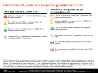 Environmental, social and corporate governance (E.S.G)
9
How is E.S.G. incorporated into our
investment process?
Companies behaving in the interest of shareholders, society
and the environment
For a gold company, E.S.G. is crucial as it relates to it
maintaining its social license to operate
We see a positive correlation between strong E.S.G. and
better risk-adjusted returns
Embedding E.S.G. considerations in the investment process
can help avoid ‘blow-up’ incidents
E.S.G. is discussed in detail in meetings with companies’
management teams
Our site visits to companies’ mines enrich our views on their
E.S.G.
We collaborate with BlackRock’s Investment Stewardship
division
We have access to external E.S.G. data and internal E.S.G
tools
Analysts and portfolio managers comment on E.S.G. when
completing research templates
E.S.G. is as important as valuation and fundamentals when
making portfolio decisions
This information should not be relied upon as research, investment advice, or a recommendation regarding any products, strategies, or any security in
particular. This is for illustrative and informational purposes and is subject to change. It has not been approved by any regulatory authority or securities
regulator. The environmental, social and governance (“ESG”) considerations discussed herein may affect an investment team’s decision to invest in
certain companies or industries from time to time. Results may differ from portfolios that do not apply similar ESG considerations to their investment
process. BlackRock, 30 September 2023. Investment process subject to change and provided here for illustrative purposes only.
FOR PROFESSIONAL CLIENTS, QUALIFIED INVESTORS AND QUALIFIED CLIENTS ONLY/
FOR PROFESSIONAL, INSTITUTIONAL, ACCREDITED INVESTORS AND EXISTING SEA PROFESSIONAL INTERMEDIARIES ONLY
What does strong E.S.G. mean to us?
AEM1023E/M-3162256-7/45
 