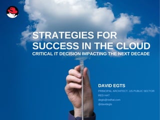 STRATEGIES FOR
SUCCESS IN THE CLOUD
CRITICAL IT DECISION IMPACTING THE NEXT DECADE




                         DAVID EGTS
                         PRINCIPAL ARCHITECT, US PUBLIC SECTOR
                         RED HAT
                         degts@redhat.com
                         @davidegts
 