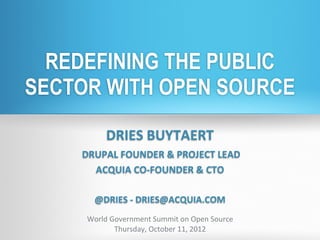 REDEFINING THE PUBLIC
SECTOR WITH OPEN SOURCE

            DRIES	
  BUYTAERT
    	
  DRUPAL	
  FOUNDER	
  &	
  PROJECT	
  LEAD
          ACQUIA	
  CO-­‐FOUNDER	
  &	
  CTO

        @DRIES	
  -­‐	
  DRIES@ACQUIA.COM
      World	
  Government	
  Summit	
  on	
  Open	
  Source
                Thursday,	
  October	
  11,	
  2012	
  
 