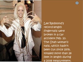 Lee Redmond’s
record-length
fingernails were
broken in a car
accident Feb. 10.
The Utah woman’s
nails, which hadn’t
been cut since 1979,
totaled more than 28
feet in length during
a 2008 measurement.
 