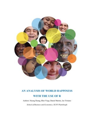 AN ANALYSIS OF WORLD HAPPINESS
WITH THE USE OF R
Authors: Huong Hoang, Blen Yirga, Daniel Marino, Joe Tristano
School of Business and Economics, SUNY Plattsburgh
 