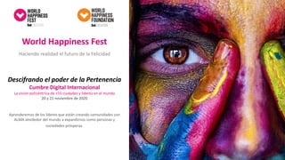 www.happinessfest.world
World Happiness Fest
Haciendo realidad el futuro de la Felicidad
Descifrando el poder de la Pertenencia
Cumbre Digital Internacional
La visión policéntrica de +55 ciudades y líderes en el mundo
20 y 21 noviembre de 2020
Aprenderemos de los líderes que están creando comunidades con
ALMA alrededor del mundo a expandirnos como personas y
sociedades prósperas.
 