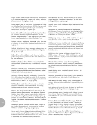 Lepper, Jonathan and McAndrew, Siobhan (2008). ‘Developments          Nesse, Randolph M. (2004). ‘Natural selection and the elusive-
      in the economics of wellbeing’, London: HM Treasury, November         ness of happiness’, Philosophical Transactions of the Royal Society
      (Treasury Economic Working Paper, No.4).                              B: Biological Sciences, 359, 1333–1347.

      Levine, Edward L. and Xu, Xian (2005). ‘Development and Valida-       Nunnally, Jum C. (1978). Psychometric theory, New York: McGraw-
      tion of the State-Trait Emotion Measure (STEM)’, Paper presented      Hill, 2nd edition.
      at the 20th Annual Conference of the Society for Industrial and
      Organizational Psychology, Los Angeles, April.                        Organisation for Economic Co-operation and Development
                                                                            (OECD) (1995). ‘Toward a Framework for Re-evaluating the Policy
      Lupton, Ruth and Power, Anne (2005). ‘Disadvantaged by where          Implications of Unpaid Work’, Paris: Working Party on the Role
      you live? New Labour and neighbourhood renewal’, in Hills,            of Women in the Economy 20th Meeting, October.
      John and Stewart, Kitty (eds.), A More Equal Society? New Labour,
      Poverty, Inequality and Exclusion, Bristol: The Policy Press.         OECD (2009). Society at a Glance. OECD Social Indicators. Special
                                                                            Focus: Measuring Leisure in OECD Countries, Paris: OECD.
      Mahoney, Florence I. and Barthel, Dorothea W. (1965). ‘Function-
      al evaluation: the Barthel Index’, Maryland State Medical Journal,    OECD (2010). ‘Eurostat: Feasibility study for Subjective Wellbeing
      14, pp. 56-61.                                                        indicators. Task 4: Critical review’, March. [available at http://epp.
                                                                            eurostat.ec.europa.eu/portal/page/portal/gdp_and_beyond/docu-
      McBride, Michael (2010). ‘Money, happiness, and aspirations: An       ments/Feasibility_study_Wellbeing_Indicators.pdf accessed on 9
      experimental study’, Journal of Economic Behaviorand Organiza-        September 2011].
      tion, 74, pp. 262–276.
                                                                            OECD (2011). ‘Key Findings on Chapter 1: Unpaid Work’, in
      McDowell, Ian and Newell, Claire (1996). Measuring health: A          OECD, Society at a Glance 2011 – OECD Social Indicators, 12 April
      guide to rating scales and questionnaires, New York: Oxford Univer-   [available at www.oecd.org/els/social/indicators/SAG accessed on
      sity Press, Second ed.                                                22 September 2011].

      McGillivray, Mark and Clarke, Matthew (eds.) (2006). Under-           Office for National Statistics (2011). ‘Measuring wellbeing.
      standing Human Well-being, New York: United Nations University        Measuring what matters?’, National Statistician’s Reflections on
      Press.                                                                the National Debate on Measuring National Wellbeing’, London:
                                                                            ONS (July).
      McHorney, Colleen A. (1999). ‘Health status assessment methods
      for adults past accomplishments and future challenges’, Annual        Oswald, Andrew (2010). ‘Emotional Prosperity, not GDP’, The
      Review of Public Health, 20, pp. 309-335.                             Economist, April.

      McHorney, Colleen A.; Ware, J. E. and Raczek, A. E. (1993) ‘The       Paloutzian, Raymond F. and Ellison, Craig W. (1982). Manual for
      MOS 36-Item Short-Form Health Survey (SF-36): II. Psychomet-          the Spiritual Well-being Scale, Nyack, NY: Life Advance, Inc.
      ric and clinical tests of validity in measuring physical and mental
      health constructs’, Medical Care, 31, pp. 247-263.                    Parke, Ross D. and O’Neil, Robin L. (1999). ‘Neighborhoods of
                                                                            southern California children and families’, Future of Children, 9:2,
      McMillan, David (1976). ‘Sense of community: An attempt at            pp. 58-63.
      definition’, unpublished manuscript, Nashville, TN.: George
      Peabody College for Teachers, Vanderbilt University.                  Pavot, William and Diener, Ed (1993). ‘Review of the Satisfaction
                                                                            with Life Scale’, Psychological Assessment, 5:2, pp. 164-172.
      Michalos, Alex; Sharpe, Andrew; Arsenault, Jean-François; Mu-
      hajarine, Nazeem; Labonté, Ronald; Scott, Katherine; Shookner,        Penjore, Dorji and Rapten, Phuntsho (2008). ‘Political Pursuit of
      Malcolm; Moore, Kelley; Swystun, Lenore; Holden, Bill; Bernar-        Gross National Happiness’, Bangkok: International Conference
      din, Heather; Dunning, Beth and Graham, Paul (2010). ‘An Ap-          on ‘Buddhism in the Age of Consumerism’, Mahidol University
      proach to the Canadian Index of Wellbeing. Methodology Report’,       (1-3 December).
      Waterloo: The Canadian Index of Wellbeing Network – University
      of Waterloo.                                                          Pentland, Wendy E. and McColl, Mary Ann (1999). ‘Application
154                                                                         of Time Use Research to the Study of Life with a Disability’ in
      Montgomery, Mark R.; Gragnolati, Michele; Burke, Kathleen A.          Pentland, Wendy E.; Harvey, Andrew S.; Lawton, M. Powell and
      and Paredes, Edmundo (2000). ‘Measuring Living Standards              McCoil, Mary Ann (eds.), Time Use Research in the Social Sciences,
      With Proxy Variables’, Demography, 37:2, pp. 155–74.                  New York: Kiuwer Academic / Plenum Publishers, pp. 169-188.

      Morris, Saul S.; Carletto, Calogero; Hoddinott, John and Christi-     Prakke, Diederik (2005). ‘The Buddhist Truth of Happiness,
      aensen, Luc J. M. (2000). ‘Validity of rapid estimates of house-      Spirituality and Development. The case of governance in Bhutan’,
      hold wealth and income for health surveys in rural Africa’, Journal   Journal of Bhutanese Studies, 12, pp. 119-165.
      of Epidemiology and Community Health, 54, pp. 381-387.
 