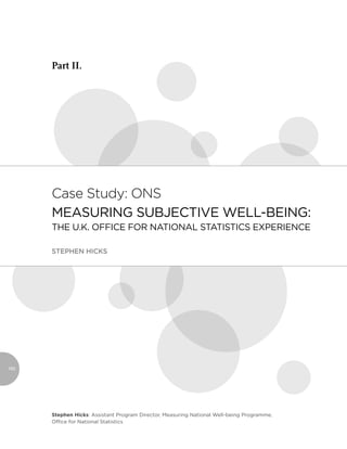 Part II.




      Case study: ons
      MEASURING SUBJECTIVE WELL-BEING:
      THE U.K. OFFICE FOR NATIONAL STATISTICS EXPERIENCE

      STEPHEN HICKS




160




      Stephen Hicks: Assistant Program Director, Measuring National Well-being Programme,
      Ofﬁce for National Statistics
 