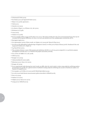 39.	Schimmack        & Oishi (2005).
     40.	See     Deaton (2011) and Agrawal & Harter (2011).
     41.	 Mazar     et al. (2008), experiment 1.
     42.	Oishi     (2010).
     43.	 Henrich     et al. (2010).
     44.	As   shown in Figure 10.3 of Diener et al., eds. (2010).
     45.	 Brickman      et al. (1978).
     46.	Lucas     (2007).
     47.	Haslam      et al. (2008).
     48.	Seefor example Lykken (1999) and De Neve et al. (2011). This share includes the role of any environmental factors that may be
        correlated with the genetic differences. De Neve et al. (2011) also identify one of the candidate genes involved (the 5HTT).
     49.	Barrington-Leigh         (2011).
     50.	For     representative surveys of these results, see Steptoe et al. (2005) and Diener & Chan (2011).
     51.	 For
            more on the philosophical underpinnings of happiness research, see Bok (2010), Kenny & Kenny (2006), Nussbaum & Sen, eds.
        (1999) and Graham (2011, chapter 2).
     52.	 E.g.   Ryan & Deci (2001).
     53.	 The
            correlation between a sense of life purpose and satisfaction with life is r=0.67 (n=4200) compared to r=0.54 between purpose
        and happiness yesterday and r=-0.16 between life purpose and anxiety yesterday.
     54.	 For    a survey, see Møller et al., eds. (2008).
     55.	 OECD      (2011a).
     56.	Krueger      et al. (2009).
     57.	 Csikszentmihalyi        & Larson (1987).
     58.	 Kahneman       (2011), Stone et al. (2002).
     59.	Krueger,     ed. (2009).
     60.	Foran experimental study showing how much results can differ when the social context is values using subjective well-being analysis,
        see Gyarmati et al. (2008). For a general review of methods for taking subjective well-being into account in benefit/cost analysis, see
        Fujiwara & Campbell (2011).
     61.	 For    examples, see Di Tella et al. (2001) and Di Tella & MacCulloch (2009).
     62.	As   in the recent South Korean macroeconomic policies described in Helliwell (2011b).
     63.	Frey    et al. (2004).
     64.	Haslam      et al. (2010).
     65.	Halpern      (2010), Bacon et al. (2010).
     66.	Leong      (2010), Helliwell (2011a).




24
 