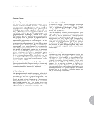WORLD HAPPINESS REPORT




Notes to Figures:

(1) Notes to Figures 2.1 and 2.2                                        (3) Note to Figures 2.6 and 2.9
The number of people reporting each Cantril Ladder score in             To maximize the coverage of countries and focus on recent evalua-
a specific country is calculated in two steps: 1) Calculating the       tions, we use data in WVS waves 4 and 5 and EVS waves 3 and 4 for
ratio of respondents reporting the level of ladder by dividing the      Figure 2.6 and 2.9, except El Salvador which only has WVS wave
weighted number of respondents reporting that ladder score by the       3 data (1999) (EVS, 2011; WVS, 2009). Therefore all the data used
weighted total number of ladder respondents. In this step, all-wave     are from 1999 and later years.
data in GWP 2005-2011 are used. 2) Multiplying the ratio by the
total national population aged 15+. Only population aged 15+ is         The WVS Happy Index is used for ranking happiness in Figure
considered since only this age group is surveyed in GWP (2011).         2.9, as suggested by the Director of the WVS Archive and ASEP/
Total population aged 15+ is equal to the proportion of population      JDS, Jaime Díez Medrano (Medrano, 2012). The Happiness Index
aged 15+ (=one minus the proportion of population aged 0-14)            is defined as the weighted (by sampling weights) rate of respon-
multiplied by the total population. To simplify the analysis, we use    dents reporting “Very happy” or “Quite happy” less the weighted
population data in 2008 for all the countries/regions if the data       rate of respondents reporting “Not very happy” or “Not at all
are available in WDI (2011). Specifically, the total population and     happy,” plus 100. The index thus ranges from 0 to 200. This trans-
the proportion of population aged 0-14 are taken from the series        formation makes the WVS happiness rankings closer to those for
“Population ages 0-14 (% of total)” and “Population, total” respec-     other measures. The 4-point happiness scores from WVS/EVS are
tively from WDI (2011). In the cases where the data are not avail-      in any event not easily comparable to other series with more
able in WDI (2011), such as in Taiwan and Kosovo, other sources of      complete scales.
data are used. The data in the year closest to 2008 are used if those
in 2008 are not available. The population in Taiwan is 22,921,000
in 2008 (Heston et al., 2011) with 16.7% of it aged 0-14 in 2009        (4) Note to Figures 2.11-2.13
(CIA, 2009). The proportion of population aged 0-14 in Kosovo           Positive affect is defined as the average of happiness, laughter, and
in 2009 is 28% (Statistical Office of Kosovo, 2011). The data           enjoyment yesterday for waves 3-5, but as the average of laughter
on age structure in Somaliland region are not available anywhere,       and enjoyment for waves 1 and 2 since the happiness question was
therefore the region is not included in the calculation of world or     not asked in the first two waves. Negative affect is defined as the
regional distribution of ladder.                                        average of worry, sadness, depression, and anger yesterday except
The world population reporting a specific level of ladder is the sum    that in Mauritius it is defined as the average of worry, sadness,
of population reporting that ladder score over all the countries with   and anger, since the depression question was not asked there. Net
data on ladder and population. The same method is used to cal-          affect is defined as positive affect minus negative affect. For the
culate regional population reporting each ladder score.                 four negative affect items, and for enjoyment and happiness, the
                                                                        general question form was “Did you experience the following
                                                                        feelings a lot of the day yesterday:..”. The laughter question was
(2) Note to Figure 2.5                                                  “Did you smile or laugh a lot yesterday?”

The SWL question was only asked for some waves, and not for all
countries. There were 54 countries asking the SWL question in
2007, 68 in 2008, 12 in 2009 (A small fraction of German’s wave
3 survey which was supposed to be done in 2008 was conducted
in 2009, we then do not count Germany as one of the 12 countries
having surveys in 2009), and 6 in 2010. Of the 129 countries
asking the SWL question, only 11 have asked it in two waves,
explaining why the total of country-wave observations (140) is only
slightly more than the total of country observations (129).




                                                                                                                                                57
 