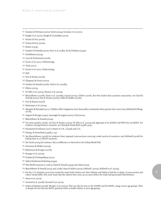 World Happiness report




135.   Graham & Pettinato (2002); Senik (2004); Grosjean et al. (2011).
136.   Knight et al. (2010); Knight & Gunatilaka (2010).
137.   Stutzer & Frey (2006).
138.   Stutzer & Frey (2006).
139.   Becker (1974).
140. Gardner    & Oswald (2002); Gove et al. (1983); Hu & Goldman (1990).
141.   Powdthavee (2009).
142.   Lucas & Schimmack (2006).
143.   Guven et al. (2012, forthcoming).
144.   Clark (2011).
145.   Guven et al. (2012, forthcoming).
146. Ibid.

147.   Frey & Stutzer (2006).
148.   Chapman & Guven (2010).
149. Gardner    & Oswald (2006); Clark et al. (2008a).
150.   Piketty (2003).
151.   Di Tella et al. (2003); Alesina et al. (2004).
152.   Blanchflower (2008); Clark et al. (2008a); Layard (2005); Gilbert (2006). But few studies find a positive association, see Clark &
       Oswald (2002); Frey & Stutzer (2006); Haller & Hadler (2006).
153.   Frey & Stutzer (2006).
154.   Kahneman et al. (2004).
155.   Margolis & Myrskylä (2011). Children affect happiness more favourably at weekends when parents have more time (Helliwell & Wang,
       2011b).
156.   Angrist & Krueger (1991); Acemoglu & Angrist (2001); Card (2001).
157.   Blanchflower & Oswald (2004).
158.   For some positive results, see Frey & Stutzer (2002); Di Tella et al. (2003) and Appendix A for GSOEP and WVS but not BHPS. For
       evidence varying between countries, see Hartog & Oosterbeek (1998), p247.
159.   Oreopoulos & Salvanes (2011) relates to U.K., Canada and U.S.
160. Hartog    & Oesterbeek (1998) p. 247.
161.   See Blanchflower (2008) for evidence from repeated cross-sections covering a wide variety of countries, and Helliwell (2008) for
       Gallup data in 27 OECD countries.
162. See   Senik (2004) for instance. But no difference is observed in the Gallup World Poll.
163.   Stevenson & Wolfers (2009).
164. Kahneman      & Krueger (2006).
165.   Krueger et al. (2009).
166. Graham     & Chattopadhyay (2011).
167.   Nolen-Hoeksema & Rusting (1999).
168. This    BHPS measure is used in Clark & Oswald (1994) and Clark (2003).
169. Blanchflower      & Oswald (2004 and 2008); Hayo & Seifert (2003); Helliwell (2003); Helliwell et al. (2009).
170.   For the U.S. Easterlin (2001) has traced the same birth cohorts over their lifetime and failed to find the U-shape. If cross-section and   83
       cohort results differ, this must mean that the cohorts born some 40-50 years before the study had particularly bad lifetimes.
171.   Stone et al. (2010).
172.   Gerstorf et al. (2008); Gerstorf et al. (2010).
173.   Frijters & Beatton (2008); Wunder et al. (2009). This can also be seen in the GSOEP and the BHPS, using 10-year age groups. (This
       is despite the fact that the BHPS question refers to health relative to your age-group.)
 