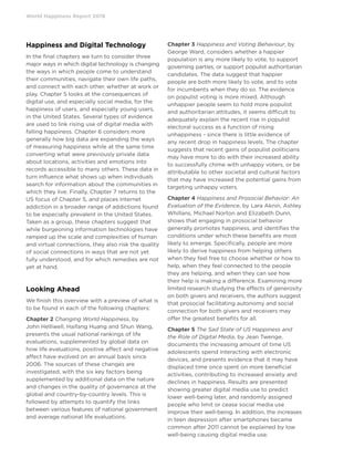 World Happiness Report 2019
Happiness and Digital Technology
In the final chapters we turn to consider three
major ways in which digital technology is changing
the ways in which people come to understand
their communities, navigate their own life paths,
and connect with each other, whether at work or
play. Chapter 5 looks at the consequences of
digital use, and especially social media, for the
happiness of users, and especially young users,
in the United States. Several types of evidence
are used to link rising use of digital media with
falling happiness. Chapter 6 considers more
generally how big data are expanding the ways
of measuring happiness while at the same time
converting what were previously private data
about locations, activities and emotions into
records accessible to many others. These data in
turn influence what shows up when individuals
search for information about the communities in
which they live. Finally, Chapter 7 returns to the
US focus of Chapter 5, and places internet
addiction in a broader range of addictions found
to be especially prevalent in the United States.
Taken as a group, these chapters suggest that
while burgeoning information technologies have
ramped up the scale and complexities of human
and virtual connections, they also risk the quality
of social connections in ways that are not yet
fully understood, and for which remedies are not
yet at hand.
Looking Ahead	
We finish this overview with a preview of what is
to be found in each of the following chapters:
Chapter 2 Changing World Happiness, by
John Helliwell, Haifang Huang and Shun Wang,
presents the usual national rankings of life
evaluations, supplemented by global data on
how life evaluations, positive affect and negative
affect have evolved on an annual basis since
2006. The sources of these changes are
investigated, with the six key factors being
supplemented by additional data on the nature
and changes in the quality of governance at the
global and country-by-country levels. This is
followed by attempts to quantify the links
between various features of national government
and average national life evaluations.
Chapter 3 Happiness and Voting Behaviour, by
George Ward, considers whether a happier
population is any more likely to vote, to support
governing parties, or support populist authoritarian
candidates. The data suggest that happier
people are both more likely to vote, and to vote
for incumbents when they do so. The evidence
on populist voting is more mixed. Although
unhappier people seem to hold more populist
and authoritarian attitudes, it seems difficult to
adequately explain the recent rise in populist
electoral success as a function of rising
unhappiness - since there is little evidence of
any recent drop in happiness levels. The chapter
suggests that recent gains of populist politicians
may have more to do with their increased ability
to successfully chime with unhappy voters, or be
attributable to other societal and cultural factors
that may have increased the potential gains from
targeting unhappy voters.
Chapter 4 Happiness and Prosocial Behavior: An
Evaluation of the Evidence, by Lara Aknin, Ashley
Whillans, Michael Norton and Elizabeth Dunn,
shows that engaging in prosocial behavior
generally promotes happiness, and identifies the
conditions under which these benefits are most
likely to emerge. Specifically, people are more
likely to derive happiness from helping others
when they feel free to choose whether or how to
help, when they feel connected to the people
they are helping, and when they can see how
their help is making a difference. Examining more
limited research studying the effects of generosity
on both givers and receivers, the authors suggest
that prosocial facilitating autonomy and social
connection for both givers and receivers may
offer the greatest benefits for all.
Chapter 5 The Sad State of US Happiness and
the Role of Digital Media, by Jean Twenge,
documents the increasing amount of time US
adolescents spend interacting with electronic
devices, and presents evidence that it may have
displaced time once spent on more beneficial
activities, contributing to increased anxiety and
declines in happiness. Results are presented
showing greater digital media use to predict
lower well-being later, and randomly assigned
people who limit or cease social media use
improve their well-being. In addition, the increases
in teen depression after smartphones became
common after 2011 cannot be explained by low
well-being causing digital media use.
 