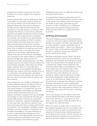 World Happiness Report 2019
change that Durkheim argued was the main
economic and social change of the Industrial
revolution.
Greater specialisation can be expected to have
many effects on social life, some of which are
very hard to predict, just as the effects of the
Industrial Revolution were hard to foresee in
the 19th century. Specialisation reduces the
importance of kinship groups in production and
increases the reliance on anonymous platforms
and formal exchange mechanisms, which increases
efficiency but also makes economic relations
less intimate. On the other hand, specialisation
and increased knowledge of others increases
communication over large distances, which is
likely to be pacifying and perhaps culturally
enriching. Specialisation will favour the production
factor that is hardest to increase and most vital
to production, which in the past was human
capital, but in the future might be physical
capital in the form of AI machines. We already
see a reduction in the share of labour in national
income, and Big Data might increase the
importance of sheer computing power and data
storage capacity, both likely to favour capital and
thus increase inequality whilst reducing median
wages. However, this is no more than pure
speculation as it is also possible that Big Data
will allow the majority of human workers to focus
on a skill that is not AI-replicable, perchance
human interaction and creativity (though some
fear that there is no human skills AI cannot over
time acquire).
There will also be macro-effects of Big Data via
a totally different avenue: the effect of lots of
data available for training the intelligence of
non-human entities. It is already the case that
Artificial Intelligence techniques use Wikipedia
and the whole of the Internet to train, for
instance, translation programs from one language
into another. It is the case that the internet was
used by IMB’s Watson machine to outperform
humans at ‘Jeopardy’, a general knowledge quiz.
It is the case right now that the internet’s vast
store of pictures and videos is being used to train
AI machines in the recognition of objects, words,
attitudes, and social situations.41
Essentially, the
available knowledge on the lives of billions of
humans is improving the intelligence of non-
human entities. This might benefit humanity, for
instance by allowing individuals from totally
different language communities to quickly
understand each other, or might be training rivals
for political dominance.
It is beyond this chapter to speculate what the
end result of these societal forces will be, as one
is then pretty much talking about the future of
the world, so we simply state here that the
explosion in data available to lots of different
actors is part and parcel of major economic
shifts that seem difficult to contain and hard
to predict.
3.2 Privacy and Conclusions
The point of gathering and analysing Big Data is
to uncover information about individuals’ tastes,
abilities, and choices. The main case wherein that
is a clear problem is where individuals want to
keep secrets from others.42
That in turn shows up
the issue of ’face’, ie the need for individuals to
be seen to adhere to social norms whilst in
reality deviating from them.
Big Data potentially uncovers ’faces’: the faces
individuals present to some can be unmasked,
leading to the possibility of blackmail on a huge
scale. One should expect this danger to lead to
countermoves. Whilst some companies may
hence buy information on the behaviour of the
clicks made from an IP address that is then
linked to a credit card and then linked to an
individual name, the individual can react by
setting up random internet behaviour routines
specifically designed to create random click-
noise. Or an individual can totally hide their
internet tracks using specific software to do that.
Similarly, individuals can open multiple bank
accounts, use various names, switch devices with
others, and limit their web presence entirely. The
rich will find this easier than the poor, increasing
the divide.
The crucial question for the state is when and
how to respect the right of individuals to keep
their ’faces’ and thus, in some sense, to lie to
others. The key aspect of that discussion lies in
the reasons for using the faces.
When the reason to keep a face is criminal, the
law already mandates everyone with data on the
criminal activities on others to bring this to the
attention of the authorities. Big Data gatherers
and analysers that uncover criminal activities will
hence be pressed into becoming law-informers,
lest they become complicit in covering up for
 