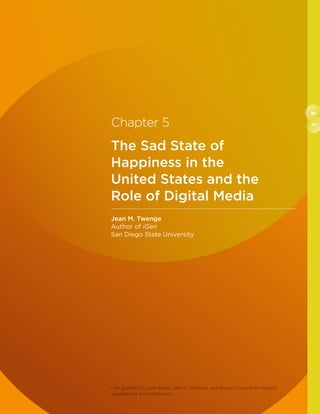 86
87Chapter 5
The Sad State of
Happiness in the
United States and the
Role of Digital Media
Jean M. Twenge
Author of iGen
San Diego State University
I am grateful to Lara Aknin, John F. Helliwell, and Richard Layard for helpful
suggestions and comments.
 