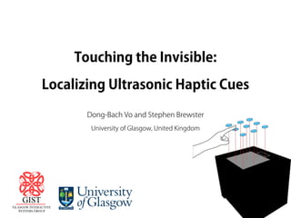 Touching the Invisible:
Localizing Ultrasonic Haptic Cues
Dong-Bach Vo and Stephen Brewster
University of Glasgow, United Kingdom
 