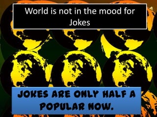 World is not in the mood for
            Jokes




Jokes are only half a
   popular now.
 