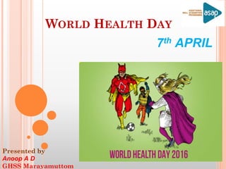 WORLD HEALTH DAY
7th APRIL
Presented by
Anoop A D
GHSS Marayamuttom
 