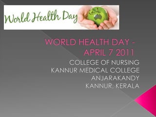 WORLD HEALTH DAY -APRIL 7 2011 COLLEGE OF NURSING  KANNUR MEDICAL COLLEGE ANJARAKANDY KANNUR, KERALA 