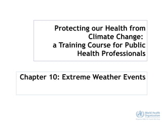 Protecting our Health from Climate Change:  a Training Course for Public Health Professionals Chapter 10: Extreme Weather Events 