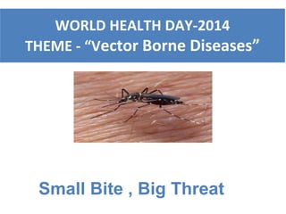 WORLD HEALTH DAY-2014
THEME - “Vector Borne Diseases”
Small Bite , Big Threat
 