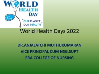 World Health Days 2022
DR.ANJALATCHI MUTHUKUMARAN
VICE PRINCIPAL CUM NSG.SUPT
ERA COLLEGE OF NURSING
 