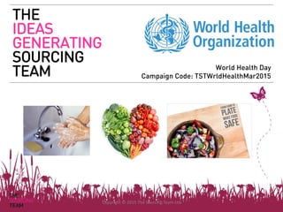 WWW.SOURCING.CO.UK
THE
IDEAS
GENERATING
SOURCING
TEAM
Copyright © 2015 The Sourcing Team Ltd
World Health Day
Campaign Code: TSTWrldHealthMar2015
 