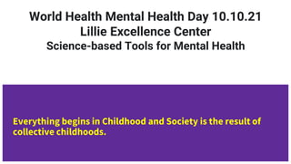 World Health Mental Health Day 10.10.21
Lillie Excellence Center
Science-based Tools for Mental Health
Everything begins in Childhood and Society is the result of
collective childhoods.
 