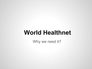 World Healthnet
  Why we need it?
 